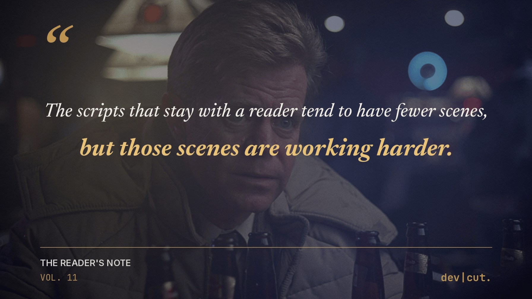 The scripts that stay with a reader tend to have fewer scenes, but those scenes are working harder. &mdash; The Reader's Note, Vol. 11